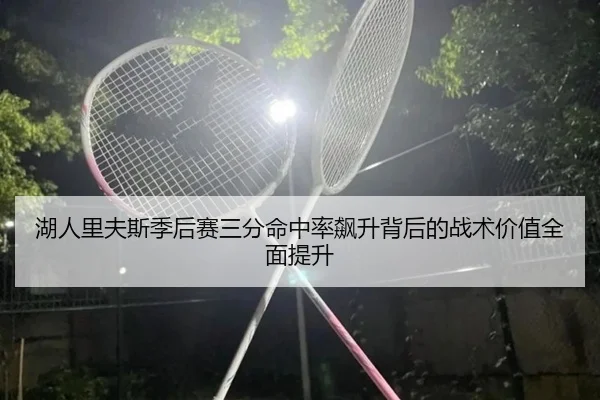 湖人里夫斯季后赛三分命中率飙升背后的战术价值全面提升