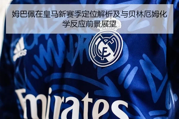 姆巴佩在皇马新赛季定位解析及与贝林厄姆化学反应前景展望
