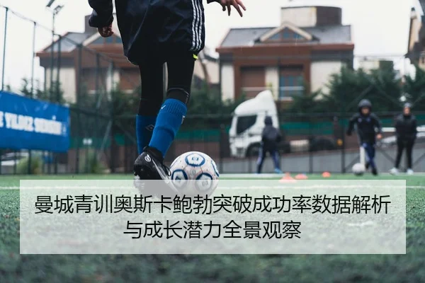曼城青训奥斯卡鲍勃突破成功率数据解析与成长潜力全景观察