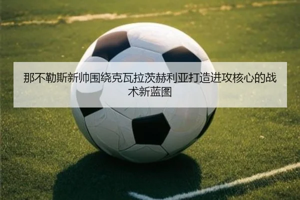 那不勒斯新帅围绕克瓦拉茨赫利亚打造进攻核心的战术新蓝图