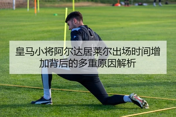 皇马小将阿尔达居莱尔出场时间增加背后的多重原因解析