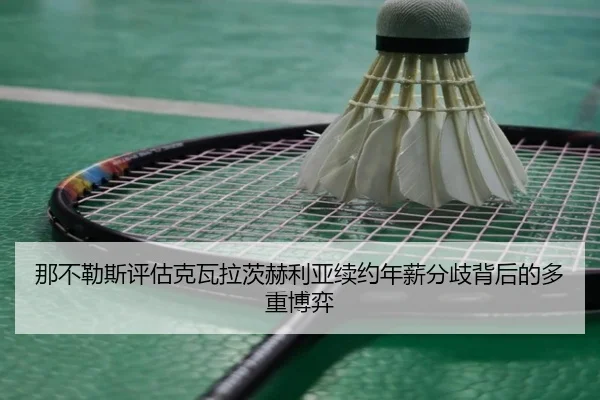 那不勒斯评估克瓦拉茨赫利亚续约年薪分歧背后的多重博弈