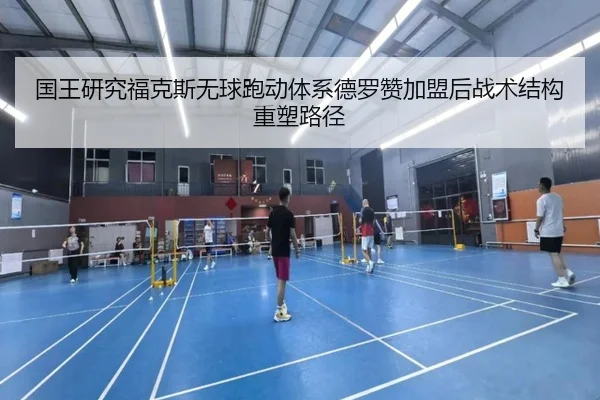 国王研究福克斯无球跑动体系德罗赞加盟后战术结构重塑路径